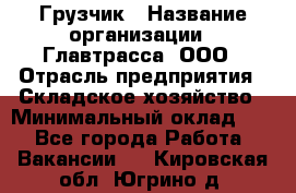 Грузчик › Название организации ­ Главтрасса, ООО › Отрасль предприятия ­ Складское хозяйство › Минимальный оклад ­ 1 - Все города Работа » Вакансии   . Кировская обл.,Югрино д.